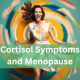 Cortisol Symptoms and Meno pause